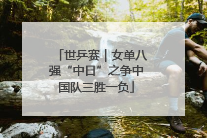 世乒赛｜女单八强“中日”之争中国队三胜一负