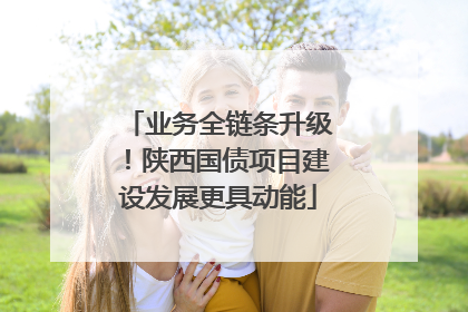 业务全链条升级！陕西国债项目建设发展更具动能