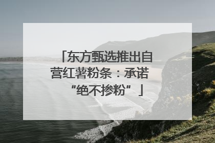 东方甄选推出自营红薯粉条：承诺“绝不掺粉”