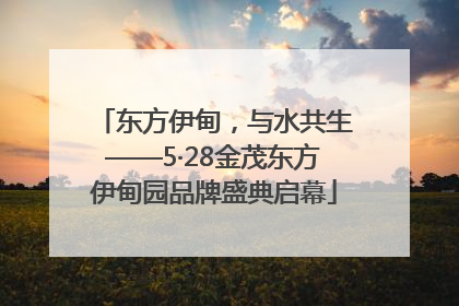 东方伊甸，与水共生——5·28金茂东方伊甸园品牌盛典启幕