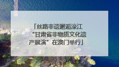 丝路非遗邂逅濠江 “甘肃省非物质文化遗产展演”在澳门举行