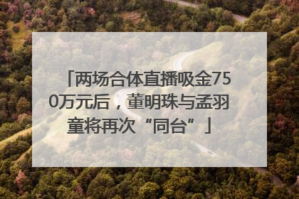 两场合体直播吸金750万元后，董明珠与孟羽童将再次“同台”