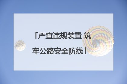 严查违规装置 筑牢公路安全防线