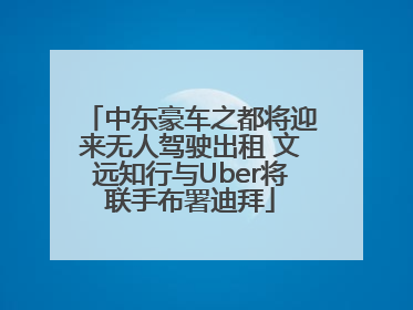 中东豪车之都将迎来无人驾驶出租 文远知行与Uber将联手布署迪拜