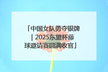 中国女队勇夺银牌｜2025东盟杯藤球邀请赛圆满收官