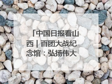中国日报看山西｜百团大战纪念馆：弘扬伟大抗战精神