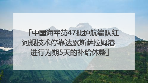 中国海军第47批护航编队红河舰技术停靠达累斯萨拉姆港 进行为期5天的补给休整