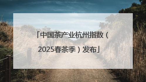中国茶产业杭州指数（2025春茶季）发布