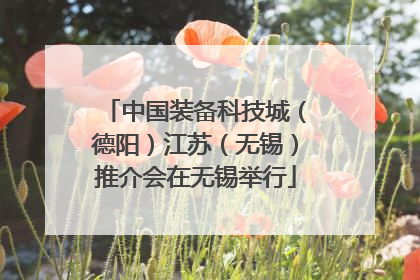 中国装备科技城（德阳）江苏（无锡）推介会在无锡举行