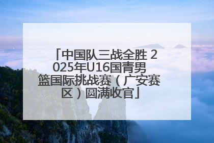 中国队三战全胜 2025年U16国青男篮国际挑战赛（广安赛区）圆满收官