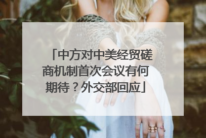 中方对中美经贸磋商机制首次会议有何期待？外交部回应