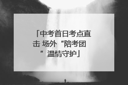 中考首日考点直击 场外“陪考团”温情守护