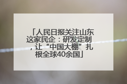 人民日报关注山东这家民企：研发定制，让“中国大棚”扎根全球40余国