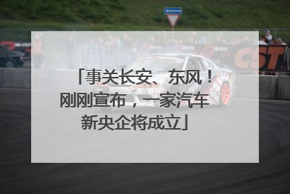 事关长安、东风！刚刚宣布，一家汽车新央企将成立