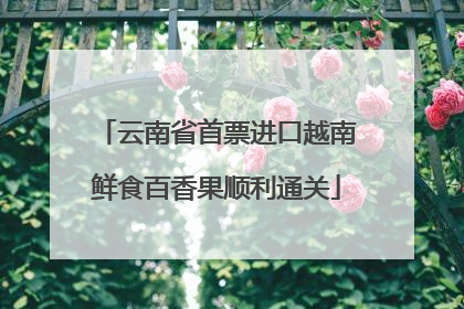 云南省首票进口越南鲜食百香果顺利通关