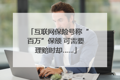 互联网保险号称“百万”保额 可需要理赔时却……