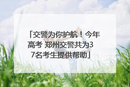交警为你护航！今年高考 郑州交警共为37名考生提供帮助