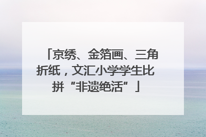 京绣、金箔画、三角折纸，文汇小学学生比拼“非遗绝活”