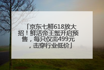京东七鲜618放大招！鲜活帝王蟹开启预售，每只仅需499元，击穿行业低价