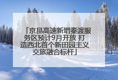 京昆高速新增秦渡服务区预计9月开放 打造西北首个新田园主义交旅融合标杆