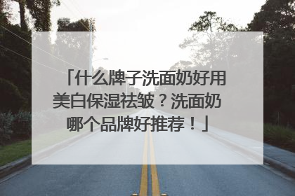 什么牌子洗面奶好用美白保湿祛皱？洗面奶哪个品牌好推荐！