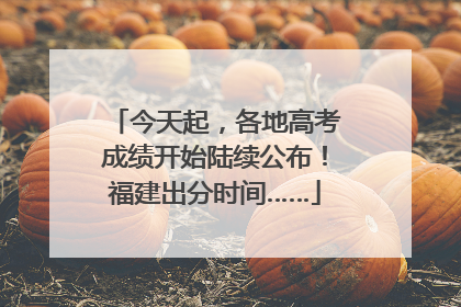 今天起，各地高考成绩开始陆续公布！福建出分时间……
