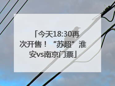 今天18:30再次开售！“苏超”淮安vs南京门票