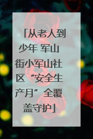 从老人到少年 军山街小军山社区“安全生产月”全覆盖守护