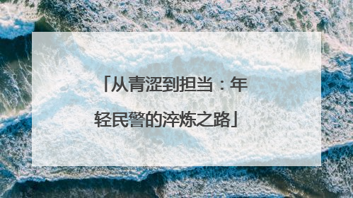 从青涩到担当：年轻民警的淬炼之路