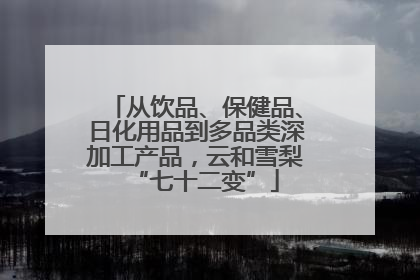 从饮品、保健品、日化用品到多品类深加工产品，云和雪梨“七十二变”