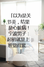 以为是关节炎，结果是心脏病！宁波男子：起初就是上班觉得累……