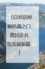 以对话叩响机遇之门 携民企共绘发展新篇