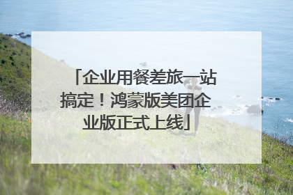 企业用餐差旅一站搞定！鸿蒙版美团企业版正式上线