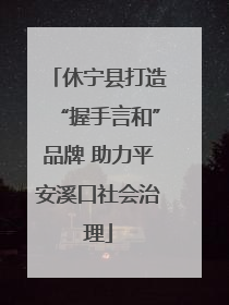 休宁县打造“握手言和”品牌 助力平安溪口社会治理