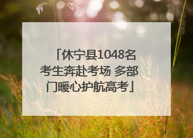 休宁县1048名考生奔赴考场 多部门暖心护航高考