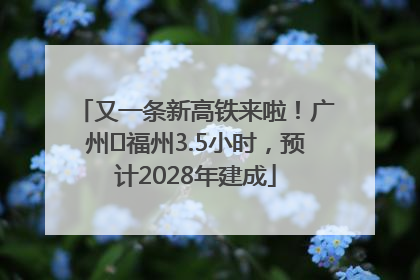 又一条新高铁来啦！广州⇌福州3.5小时，预计2028年建成
