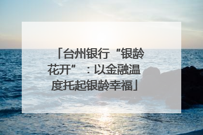 台州银行“银龄花开”：以金融温度托起银龄幸福