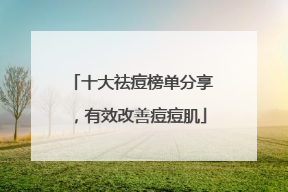 十大祛痘榜单分享，有效改善痘痘肌