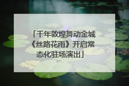 千年敦煌舞动金城《丝路花雨》开启常态化驻场演出