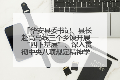 华安县委书记、县长赴高马线三个乡镇开展“四下基层”、深入贯彻中央八项规定精神学习教育工作调研