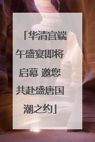 华清宫端午盛宴即将启幕 邀您共赴盛唐国潮之约