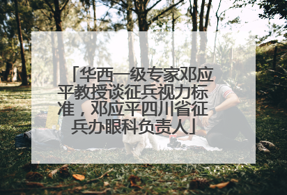 华西一级专家邓应平教授谈征兵视力标准，邓应平四川省征兵办眼科负责人