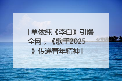 单依纯《李白》引爆全网，《歌手2025》传递青年精神
