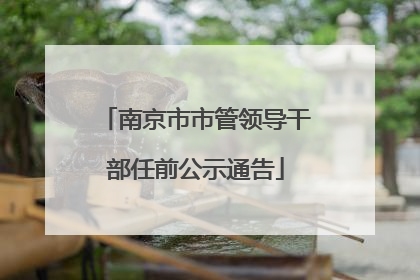 南京市市管领导干部任前公示通告