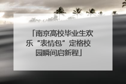 南京高校毕业生欢乐“表情包”定格校园瞬间启新程