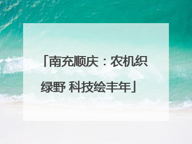 南充顺庆：农机织绿野 科技绘丰年