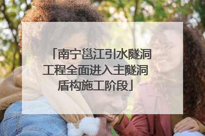 南宁邕江引水隧洞工程全面进入主隧洞盾构施工阶段