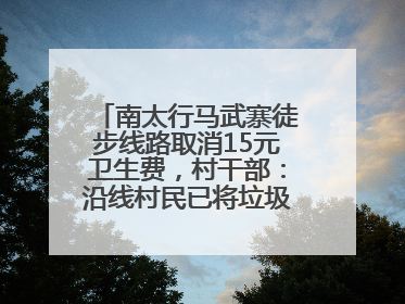 南太行马武寨徒步线路取消15元卫生费，村干部：沿线村民已将垃圾清理得差不多了