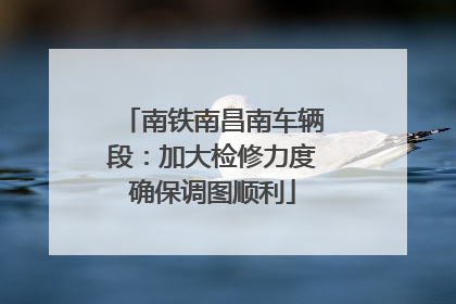 南铁南昌南车辆段：加大检修力度确保调图顺利