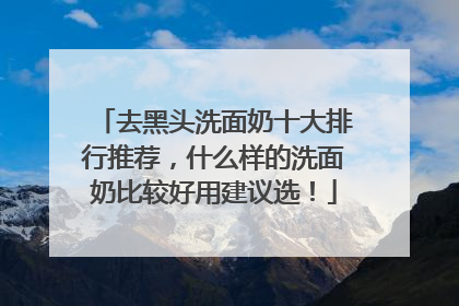 去黑头洗面奶十大排行推荐，什么样的洗面奶比较好用建议选！